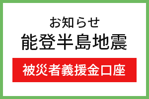 お知らせ　能登半島地震　被災者義援金口座